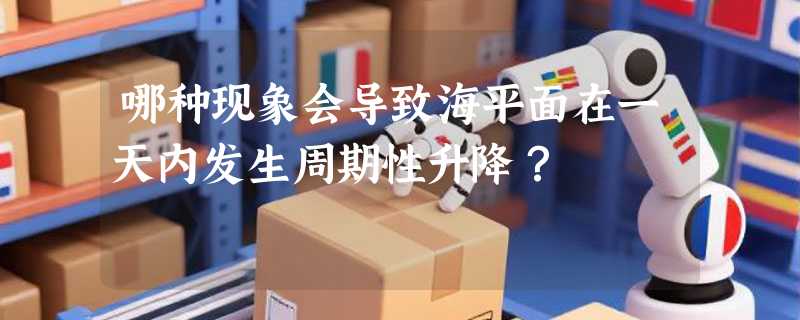 哪种现象会导致海平面在一天内发生周期性升降？