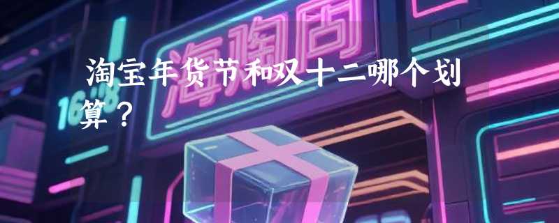 淘宝年货节和双十二哪个划算？