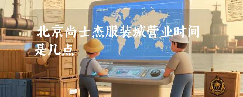 北京尚士杰服装城营业时间是几点