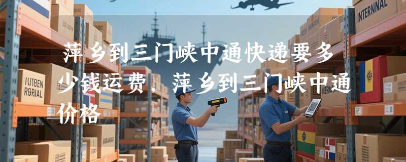 萍乡到三门峡中通快递要多少钱运费，萍乡到三门峡中通价格