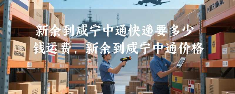 新余到咸宁中通快递要多少钱运费，新余到咸宁中通价格