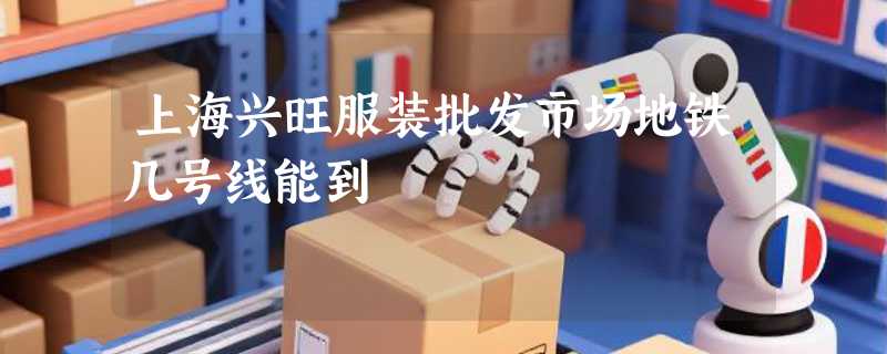 上海兴旺服装批发市场地铁几号线能到