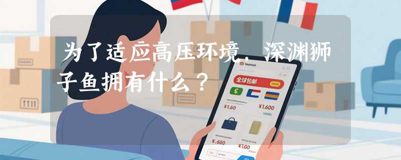 为了适应高压环境，深渊狮子鱼拥有什么？