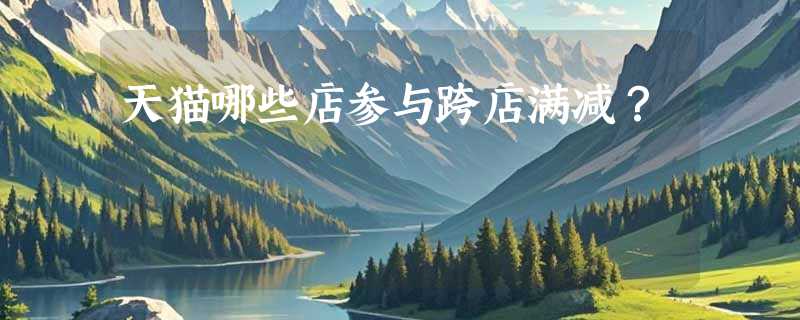 天猫哪些店参与跨店满减？