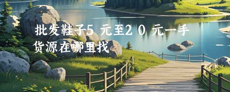 批发鞋子5元至20元一手货源在哪里找