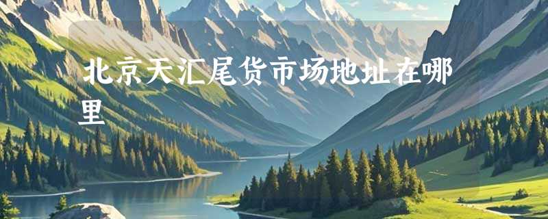 北京天汇尾货市场地址在哪里