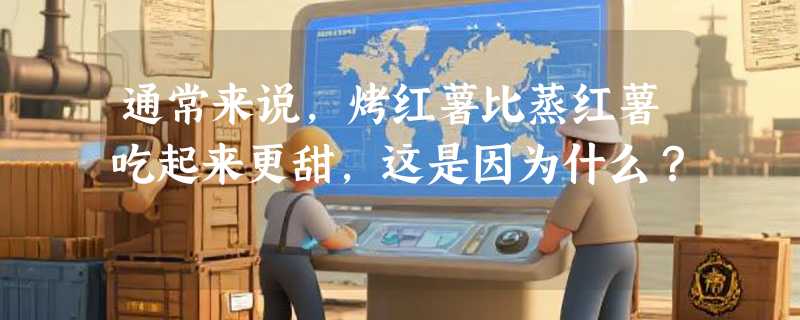 通常来说，烤红薯比蒸红薯吃起来更甜，这是因为什么？