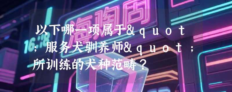 以下哪一项属于"服务犬驯养师"所训练的犬种范畴？