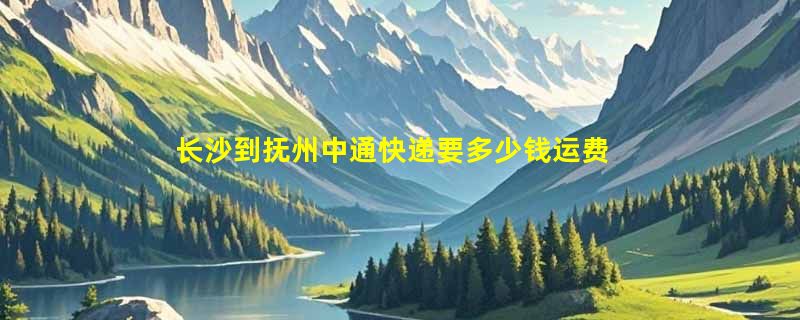 长沙到抚州中通快递要多少钱运费，长沙到抚州中通价格