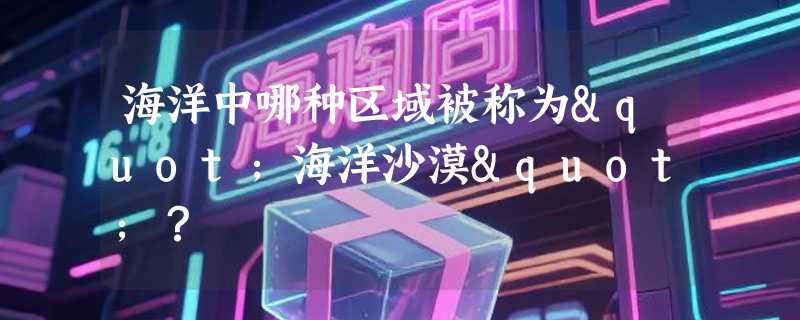 海洋中哪种区域被称为"海洋沙漠"？