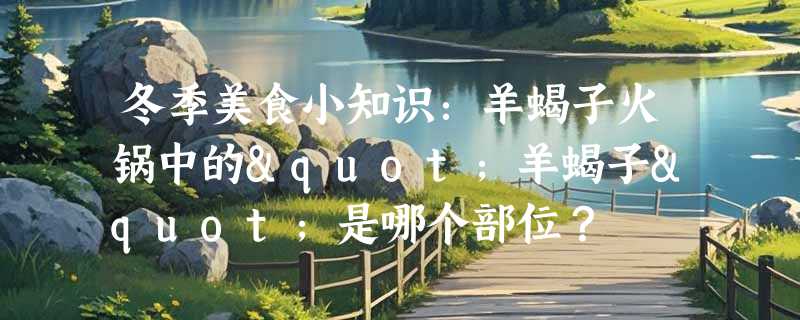 冬季美食小知识：羊蝎子火锅中的"羊蝎子"是哪个部位？
