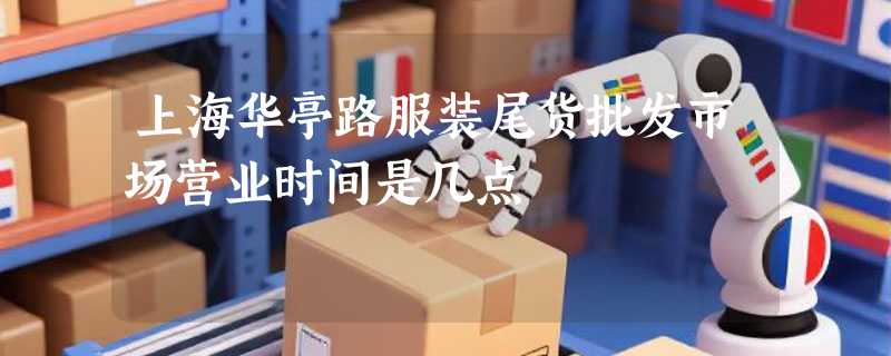上海华亭路服装尾货批发市场营业时间是几点