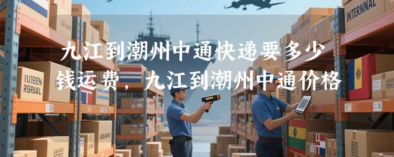 九江到潮州中通快递要多少钱运费，九江到潮州中通价格
