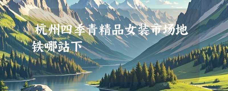 杭州四季青精品女装市场地铁哪站下