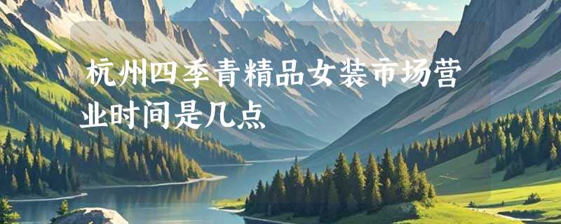 杭州四季青精品女装市场营业时间是几点