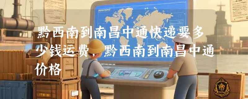 黔西南到南昌中通快递要多少钱运费，黔西南到南昌中通价格