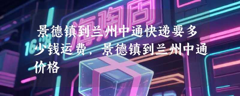 景德镇到兰州中通快递要多少钱运费，景德镇到兰州中通价格