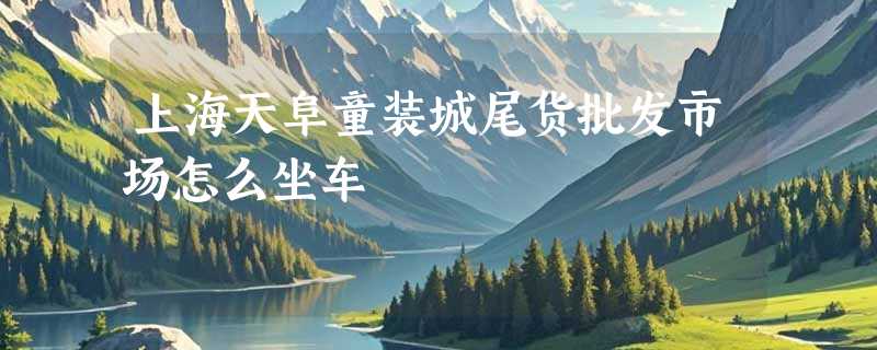 上海天阜童装城尾货批发市场怎么坐车