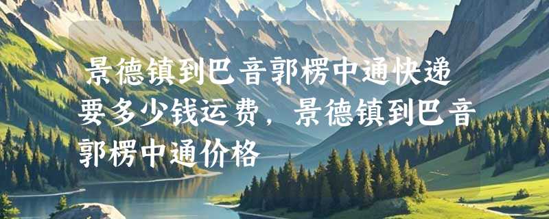 景德镇到巴音郭楞中通快递要多少钱运费，景德镇到巴音郭楞中通价格