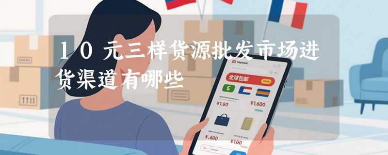 10元三样货源批发市场进货渠道有哪些