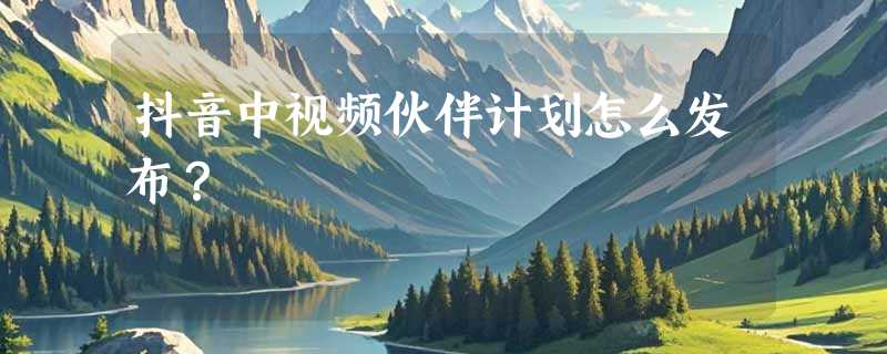 抖音中视频伙伴计划怎么发布？