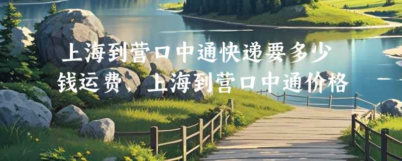 上海到营口中通快递要多少钱运费，上海到营口中通价格