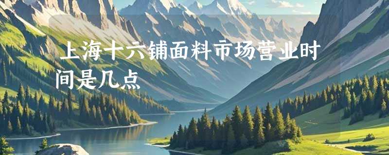 上海十六铺面料市场营业时间是几点