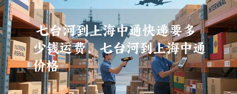 七台河到上海中通快递要多少钱运费，七台河到上海中通价格