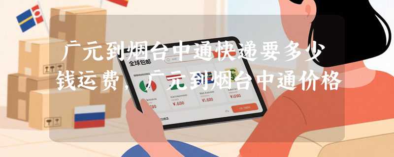 广元到烟台中通快递要多少钱运费，广元到烟台中通价格