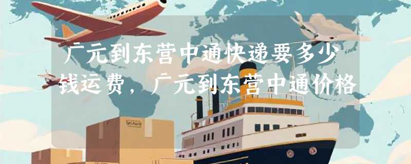 广元到东营中通快递要多少钱运费，广元到东营中通价格