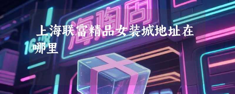 上海联富精品女装城地址在哪里