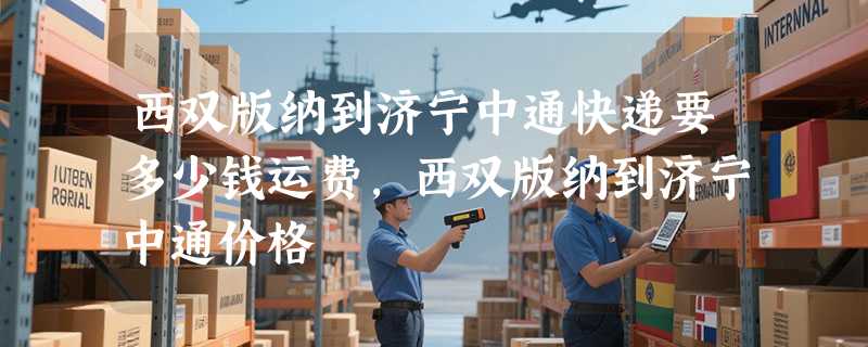 西双版纳到济宁中通快递要多少钱运费，西双版纳到济宁中通价格