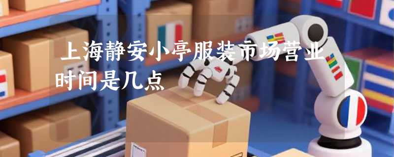 上海静安小亭服装市场营业时间是几点