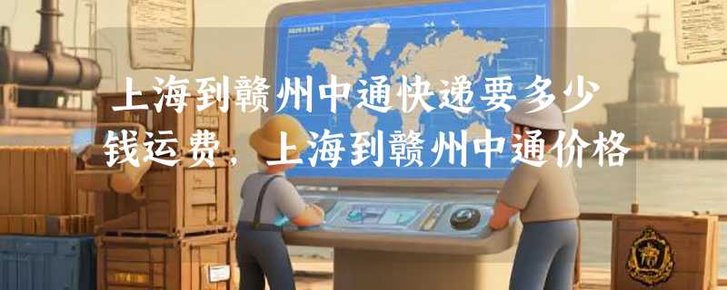 上海到赣州中通快递要多少钱运费，上海到赣州中通价格