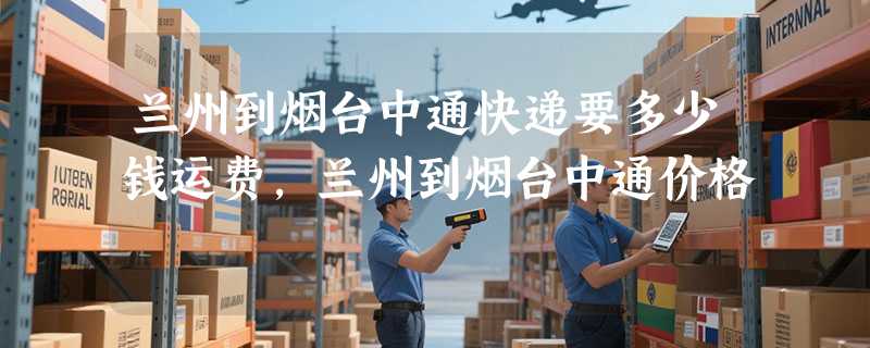 兰州到烟台中通快递要多少钱运费，兰州到烟台中通价格