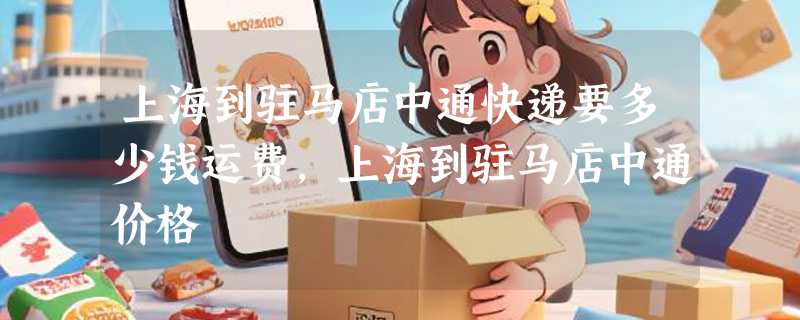 上海到驻马店中通快递要多少钱运费，上海到驻马店中通价格