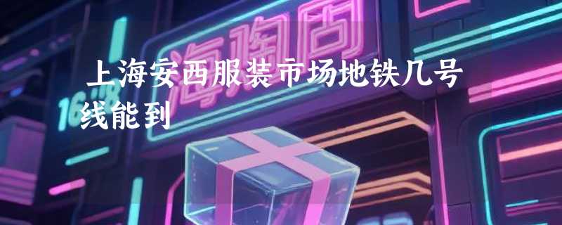 上海安西服装市场地铁几号线能到