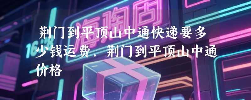 荆门到平顶山中通快递要多少钱运费，荆门到平顶山中通价格