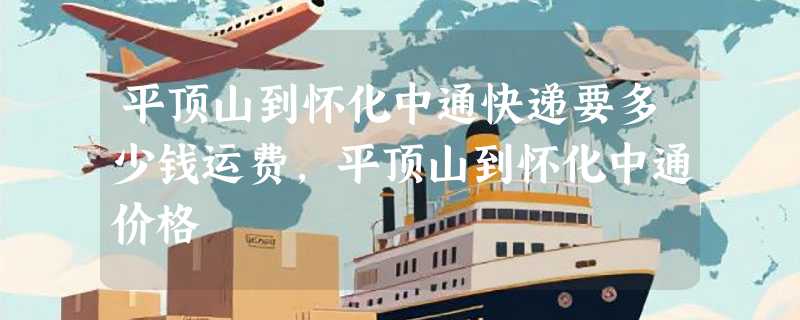 平顶山到怀化中通快递要多少钱运费，平顶山到怀化中通价格