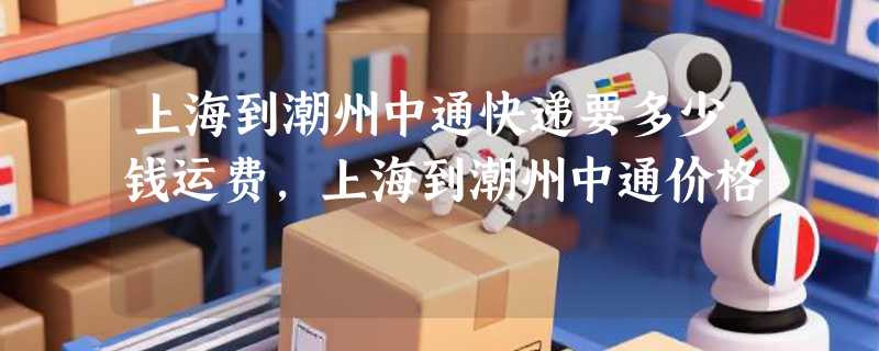 上海到潮州中通快递要多少钱运费，上海到潮州中通价格