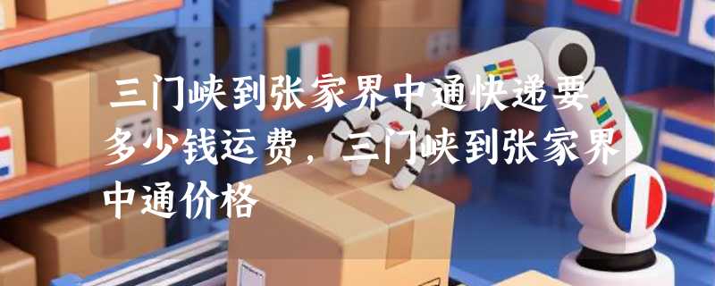 三门峡到张家界中通快递要多少钱运费，三门峡到张家界中通价格
