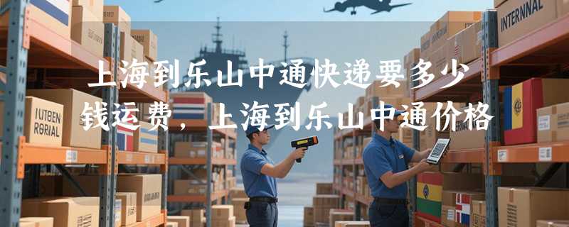 上海到乐山中通快递要多少钱运费，上海到乐山中通价格