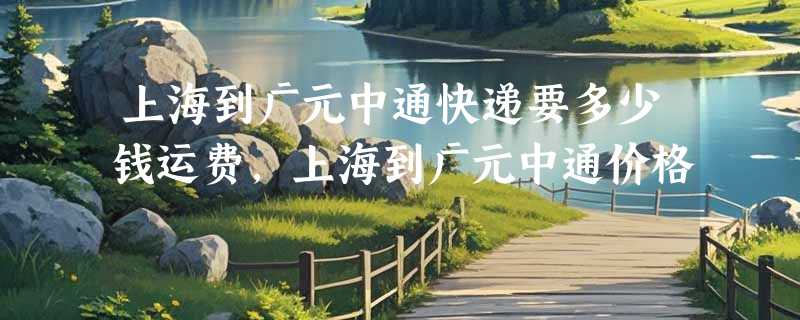 上海到广元中通快递要多少钱运费，上海到广元中通价格