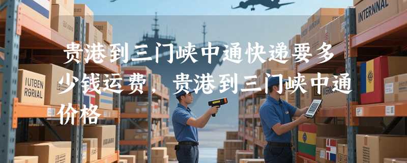 贵港到三门峡中通快递要多少钱运费，贵港到三门峡中通价格