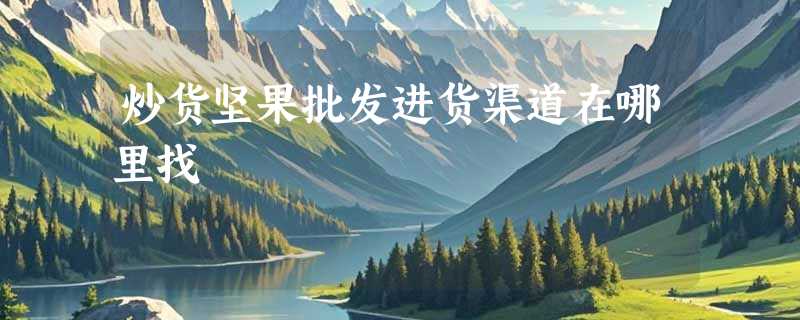 炒货坚果批发进货渠道在哪里找