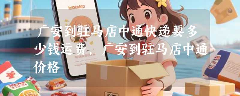 广安到驻马店中通快递要多少钱运费，广安到驻马店中通价格