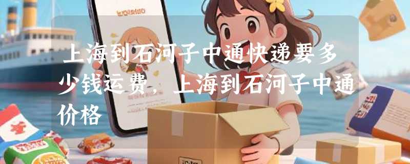 上海到石河子中通快递要多少钱运费，上海到石河子中通价格