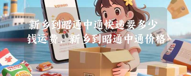 新乡到昭通中通快递要多少钱运费，新乡到昭通中通价格