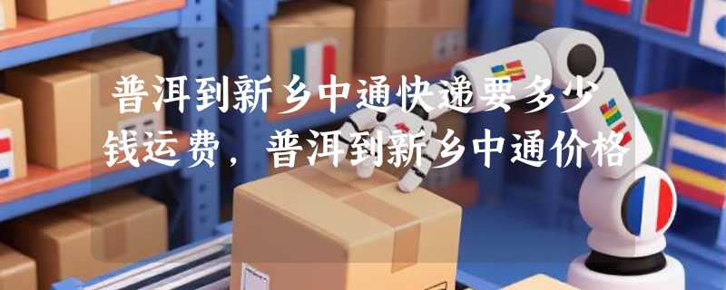 普洱到新乡中通快递要多少钱运费，普洱到新乡中通价格
