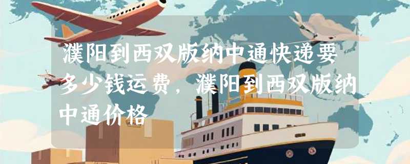 濮阳到西双版纳中通快递要多少钱运费，濮阳到西双版纳中通价格